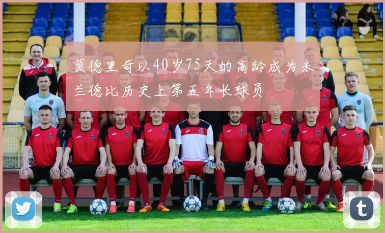莫德里奇以40岁75天的高龄成为米兰德比历史上第五年长球员