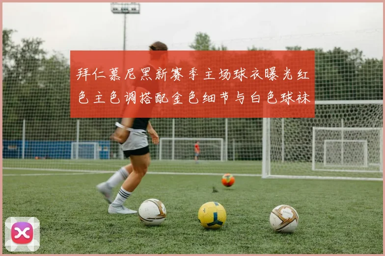 拜仁慕尼黑新赛季主场球衣曝光红色主色调搭配金色细节与白色球袜设计