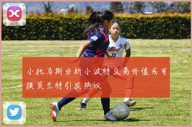 小托马斯分析小波特交易价值或可换莫兰特引发热议