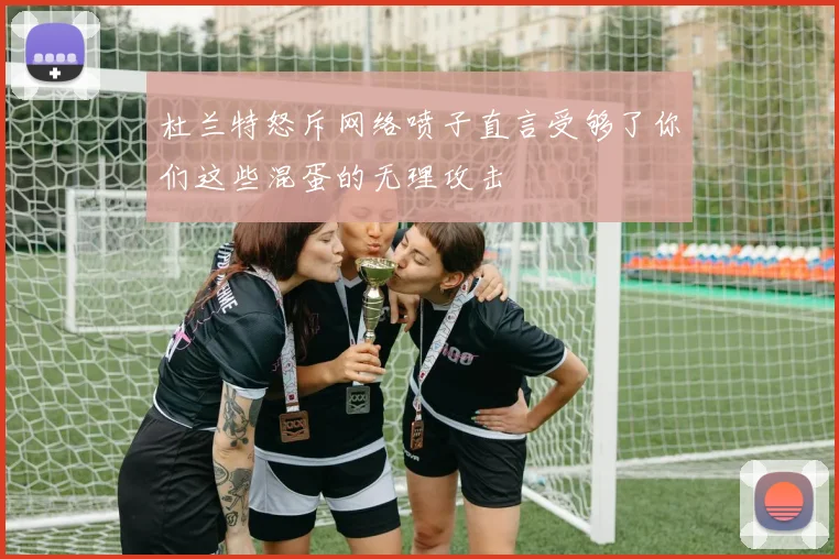 杜兰特怒斥网络喷子直言受够了你们这些混蛋的无理攻击