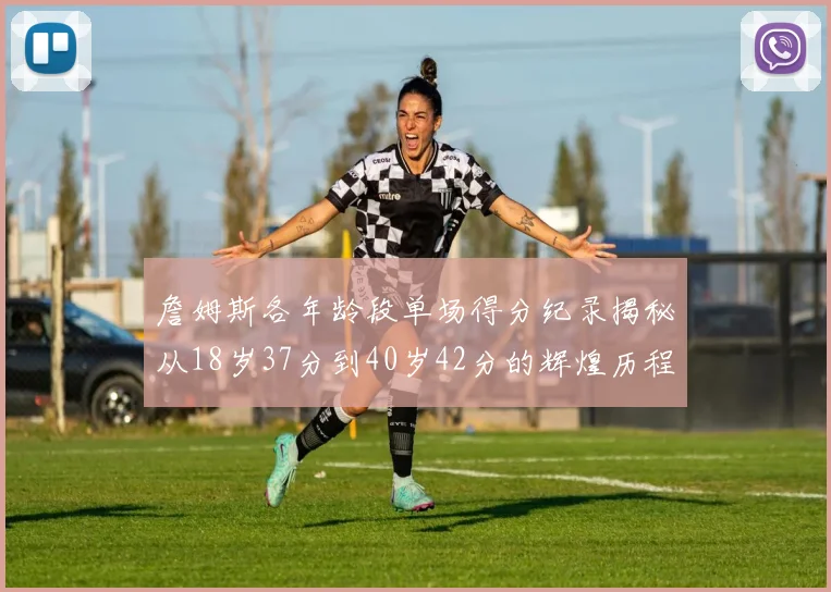 詹姆斯各年龄段单场得分纪录揭秘从18岁37分到40岁42分的辉煌历程