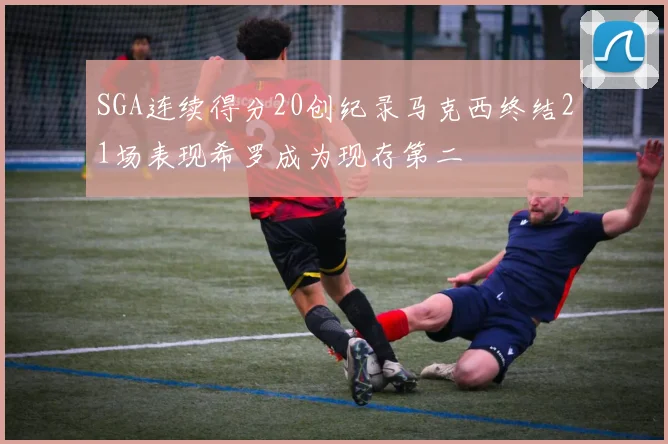 SGA连续得分20创纪录马克西终结21场表现希罗成为现存第二