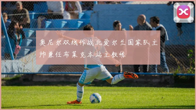 奥尼尔双线作战北爱尔兰国家队主帅兼任布莱克本站主教练