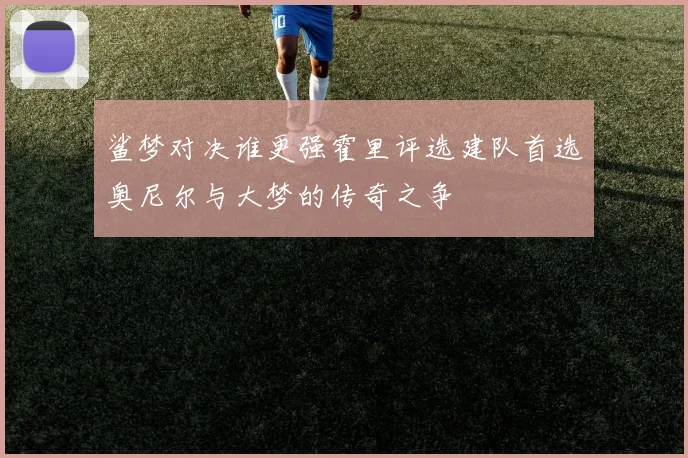 鲨梦对决谁更强霍里评选建队首选奥尼尔与大梦的传奇之争