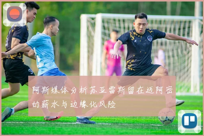 阿斯媒体分析苏亚雷斯留在迈阿密的薪水与边缘化风险