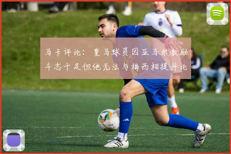 马卡评论：皇马球员因亚马尔激励斗志十足但他无法与梅西相提并论