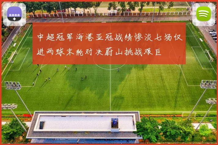 中超冠军海港亚冠战绩惨淡七场仅进两球末轮对决蔚山挑战艰巨