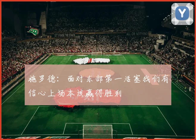 施罗德：面对东部第一活塞我们有信心上场本该赢得胜利
