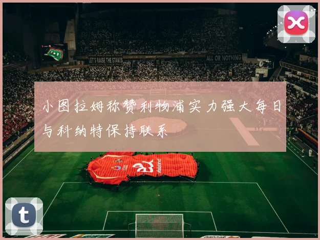小图拉姆称赞利物浦实力强大每日与科纳特保持联系
