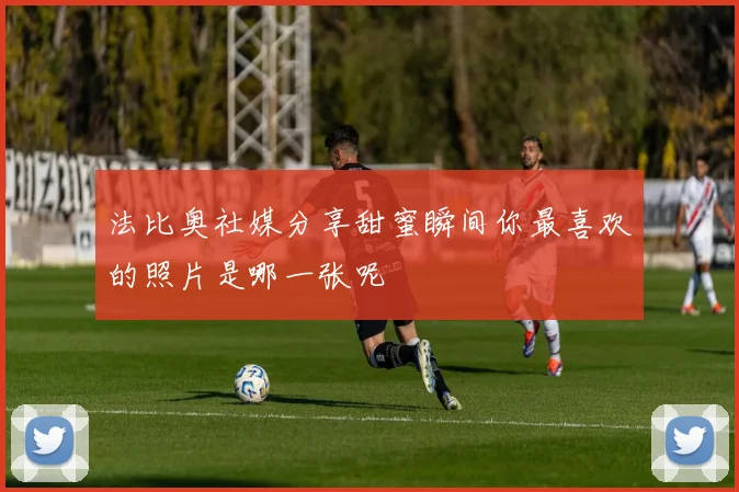 法比奥社媒分享甜蜜瞬间你最喜欢的照片是哪一张呢