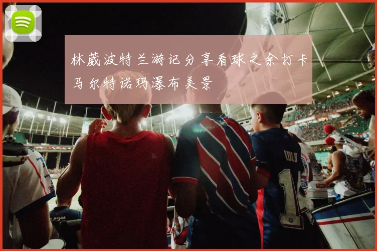 林葳波特兰游记分享看球之余打卡马尔特诺玛瀑布美景