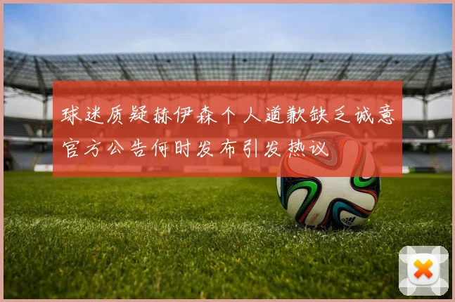 球迷质疑赫伊森个人道歉缺乏诚意官方公告何时发布引发热议