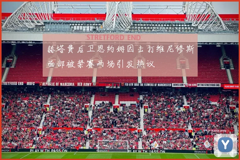 赫塔费后卫恩约姆因击打维尼修斯面部被禁赛两场引发热议