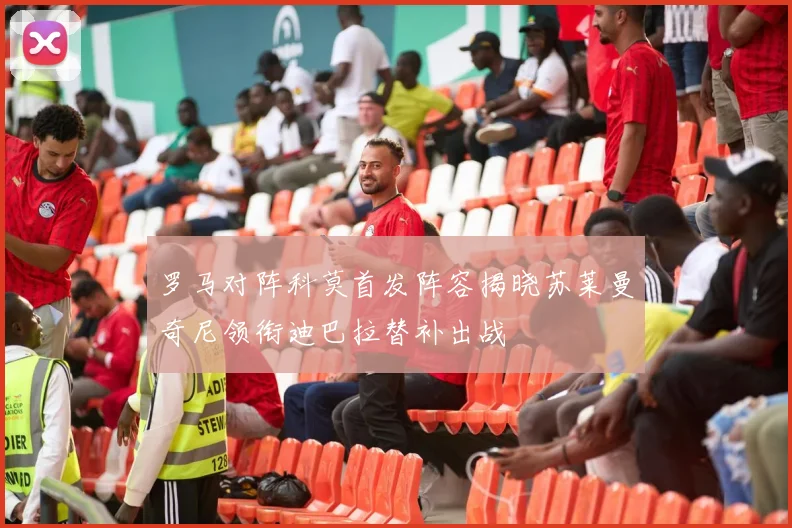 罗马对阵科莫首发阵容揭晓苏莱曼奇尼领衔迪巴拉替补出战